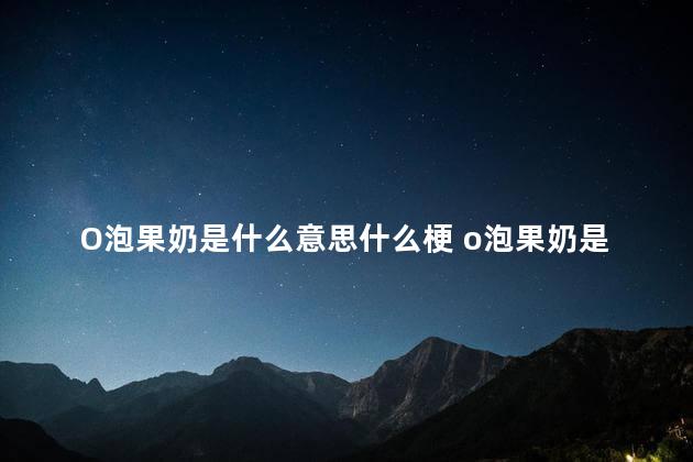 O泡果奶是什么意思什么梗 o泡果奶是旺仔牛奶吗